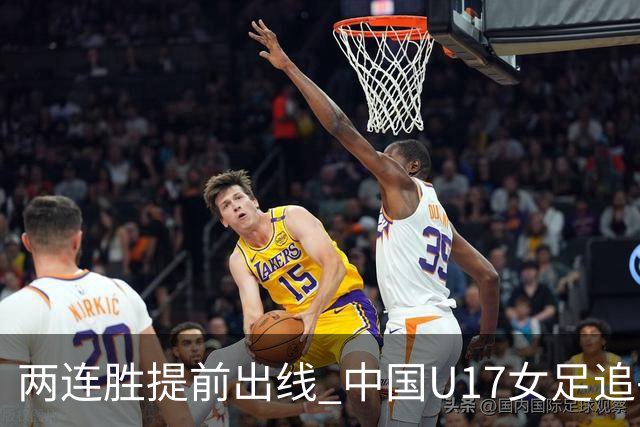 两连胜提前出线 中国U17女足追平上届赛事战绩纪录