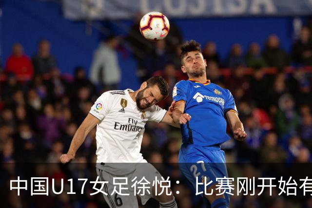 中国U17女足徐悦：比赛刚开始有点紧张，但进球后放松了很多