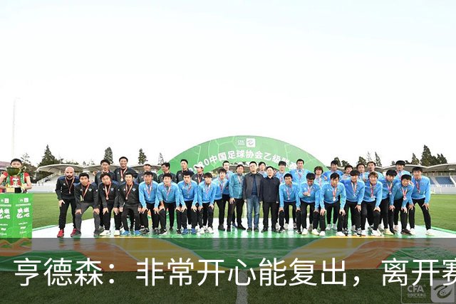 亨德森：非常开心能复出，离开赛场太久现在我整个人都充满干劲