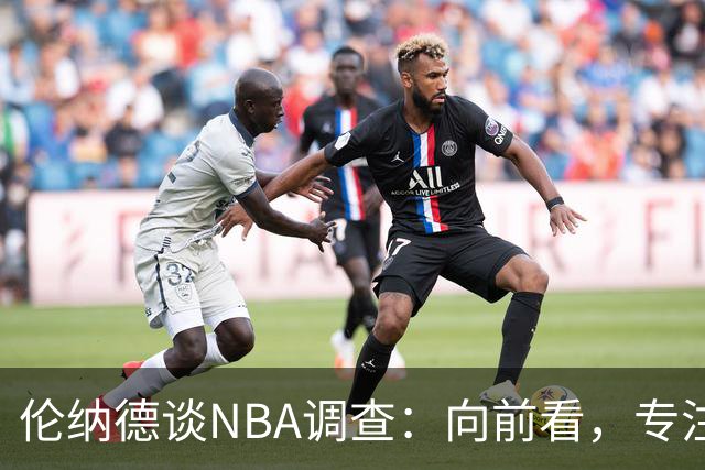 伦纳德谈NBA调查：向前看，专注于作为猛龙球员的时光