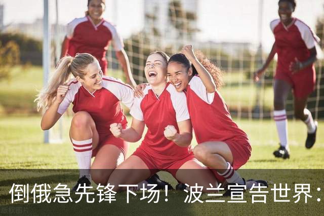 倒俄急先锋下场！波兰宣告世界：绝不背叛乌克兰，也绝不会退一步