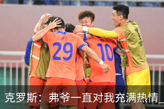 克罗斯：弗爷一直对我充满热情 我也会为球队尽全力