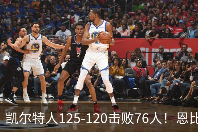 凯尔特人125-120击败76人！恩比德27分，詹姆斯7助，此战看到4个事实