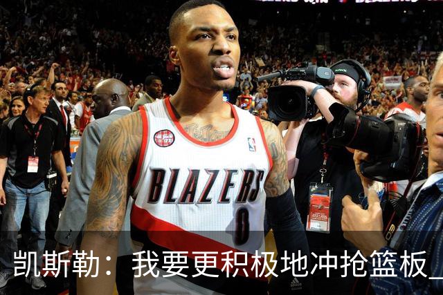凯斯勒：我要更积极地冲抢篮板 我需要一开场就拿出这种积极性