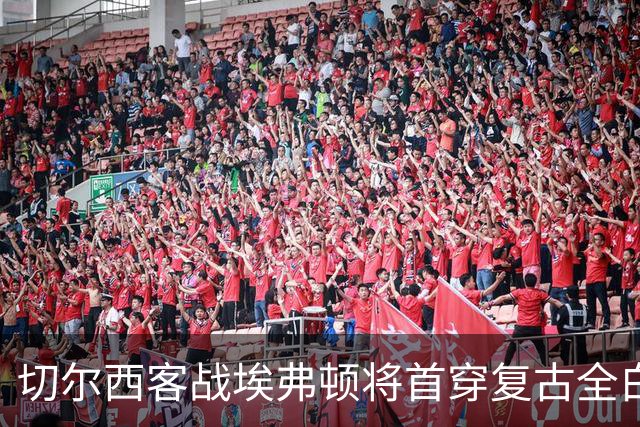 切尔西客战埃弗顿将首穿复古全白第三球衣，致敬90年代经典