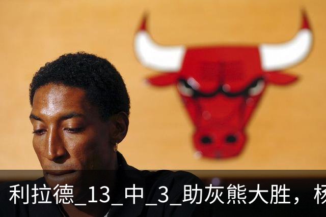 利拉德 13 中 3 助灰熊大胜，杨瀚森第五中锋，巴特尔一纪录稳如泰山