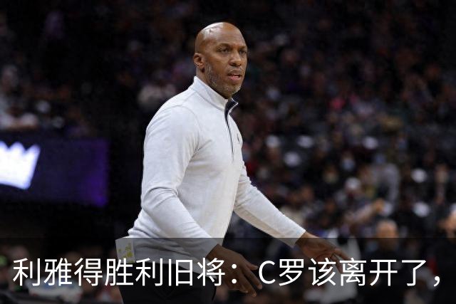 利雅得胜利旧将：C罗该离开了，他已无法再为球队带来什么