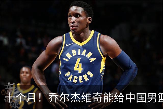 十个月！乔尔杰维奇能给中国男篮带来什么？