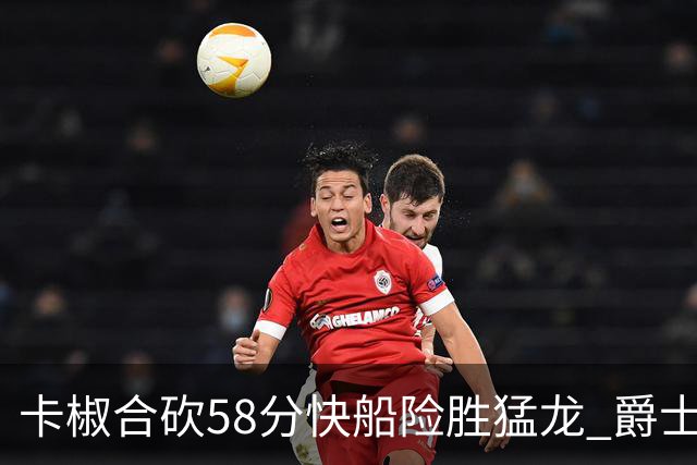 卡椒合砍58分快船险胜猛龙 爵士力克掘金3连胜