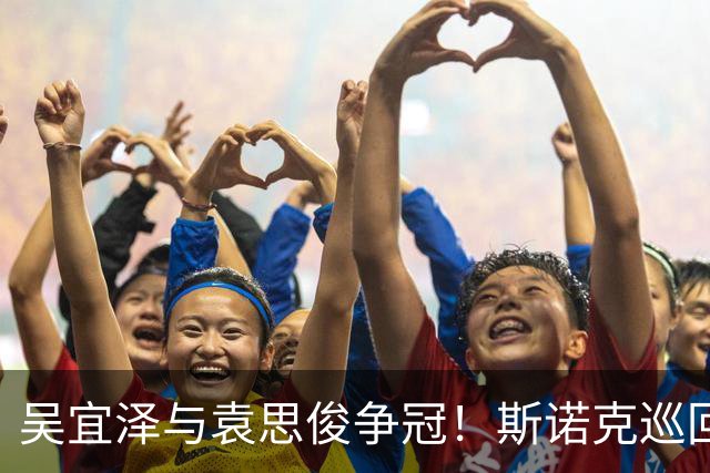 吴宜泽与袁思俊争冠！斯诺克巡回赛决赛历史中第10次上演中国德比