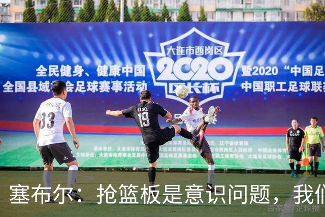 塞布尔：抢篮板是意识问题，我们的防守其实很出色