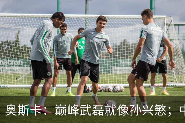 奥斯卡：巅峰武磊就像孙兴慜；中国球员在国足压力太大所以发挥差