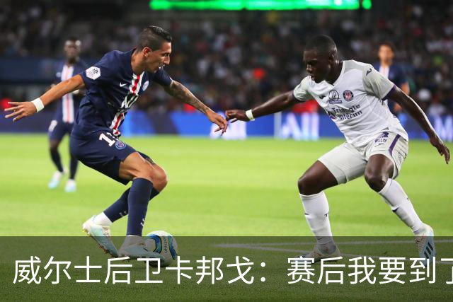 威尔士后卫卡邦戈：赛后我要到了哈兰德的球衣，不过他没要我的