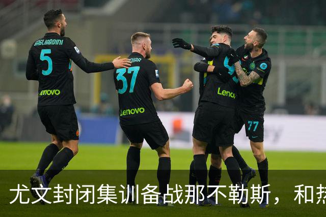 尤文封闭集训备战那不勒斯，和热那亚的比赛仅有三名球员及格