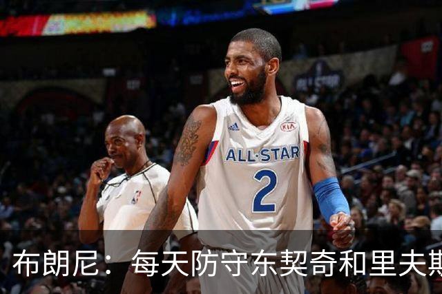 布朗尼：每天防守东契奇和里夫斯会让我们的防守变强