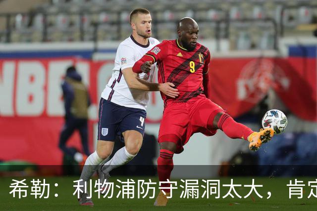 希勒：利物浦防守漏洞太大，肯定会被布莱顿利用