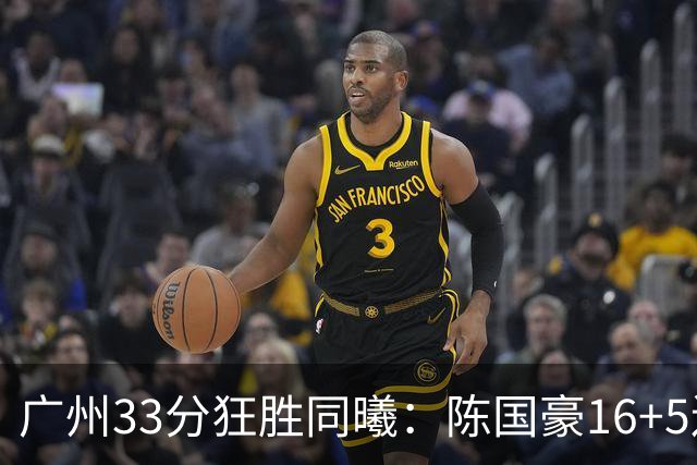 广州33分狂胜同曦：陈国豪16+5连场爆发 郭昊文18分刘颜诚5三分