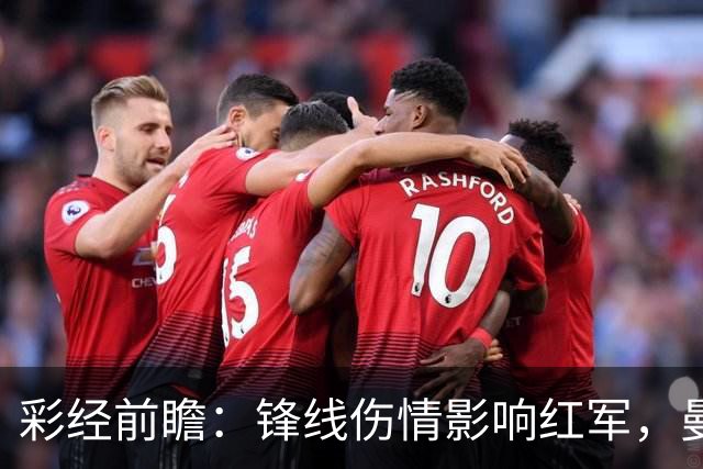彩经前瞻：锋线伤情影响红军，曼城客场更值得高看