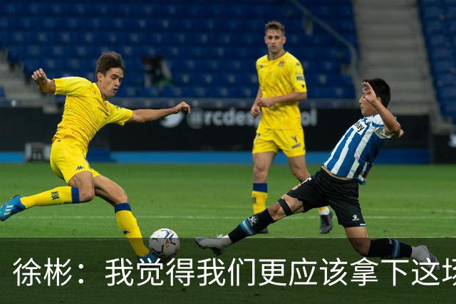 徐彬：我觉得我们更应该拿下这场比赛；教练部署没有任何问题
