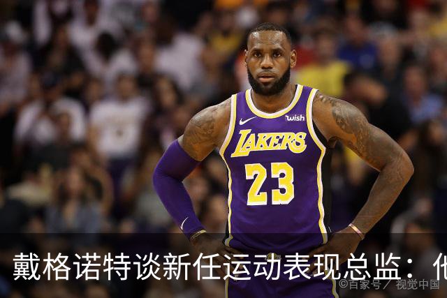 戴格诺特谈新任运动表现总监：他为教练组创造了最好的执教环境