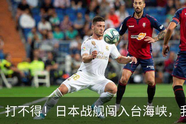 打不得！日本战舰闯入台海峡，我军为什么不直接击沉它？