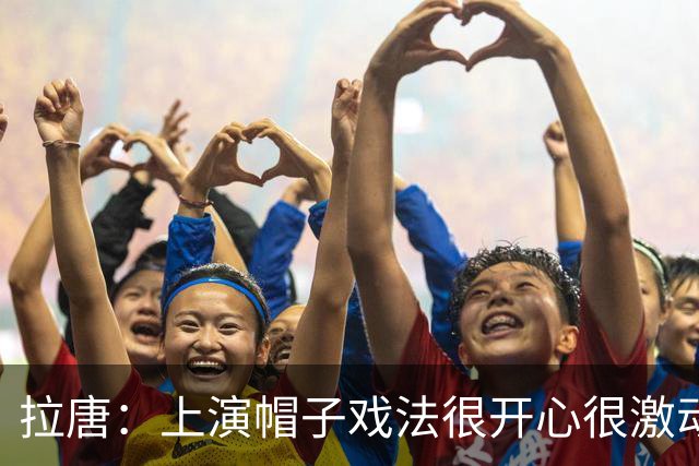 拉唐：上演帽子戏法很开心很激动；再次祝贺吴曦获得亚运铜牌