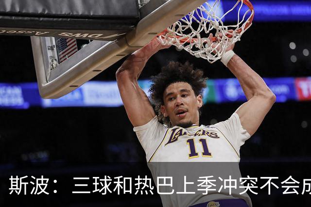 斯波：三球&热巴上季冲突不会成为战意 前者不是打球脏的球员