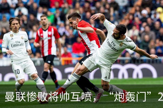 曼联惨败将帅互喷，“炮轰门”2.0仅过8天更新上线