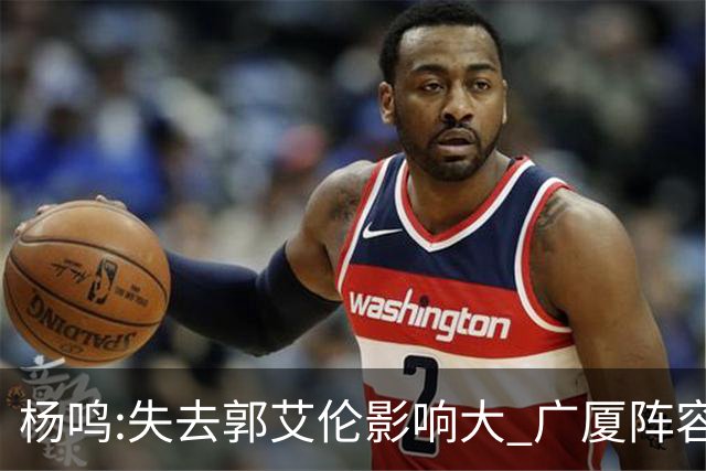 杨鸣:失去郭艾伦影响大 广厦阵容齐整联盟最强
