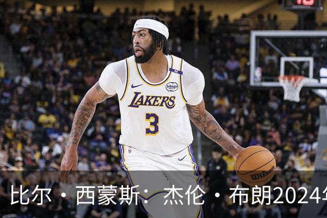 比尔·西蒙斯：杰伦·布朗2024年本不配当选FMVP 评委人数太少了