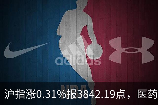 沪指涨0.31%报3842.19点，医药股走强，半导体板块跌幅居前！