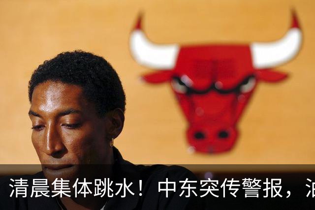 清晨集体跳水！中东突传警报，油价应声拉升