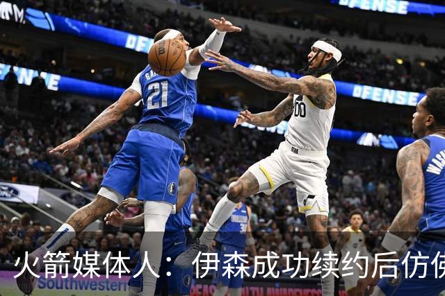 火箭媒体人：伊森成功续约后仿佛回到了他表现最优异的时期
