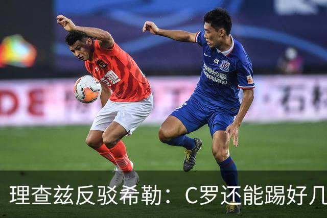 理查兹反驳希勒：C罗还能踢好几年！你也有一大堆进球是对弱旅的