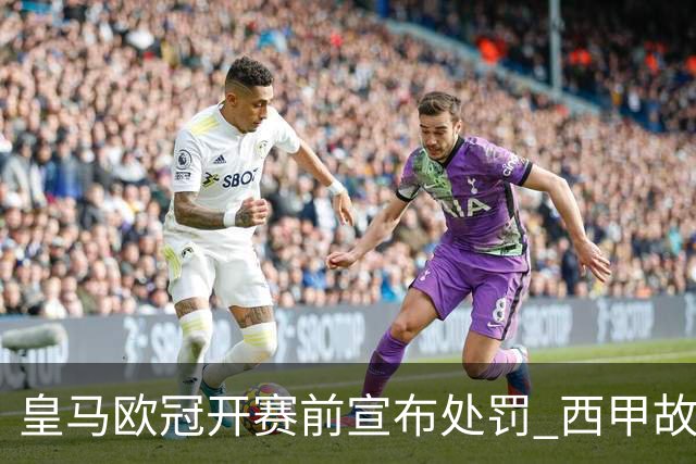 皇马欧冠开赛前宣布处罚 西甲故意搞维尼修斯？