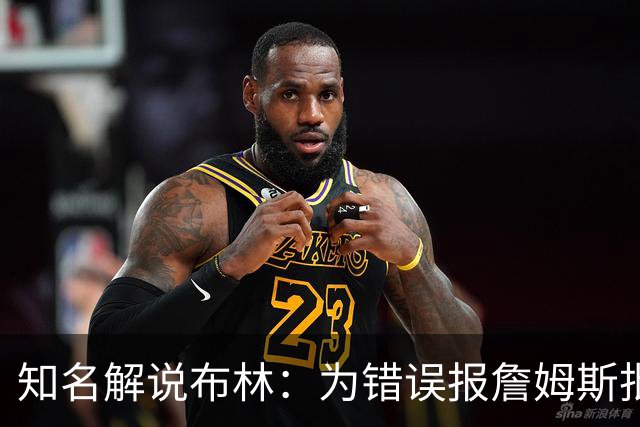 知名解说布林：为错误报詹姆斯批评恩比德迟到致歉 我相信勒布朗