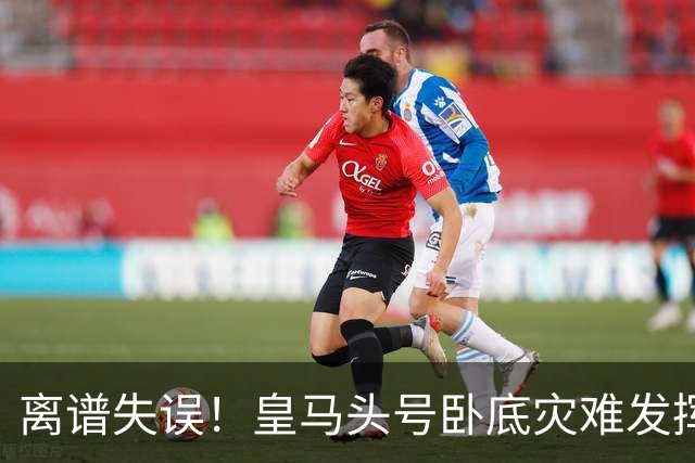 离谱失误！皇马头号卧底灾难发挥！险些坑惨穆里尼奥
