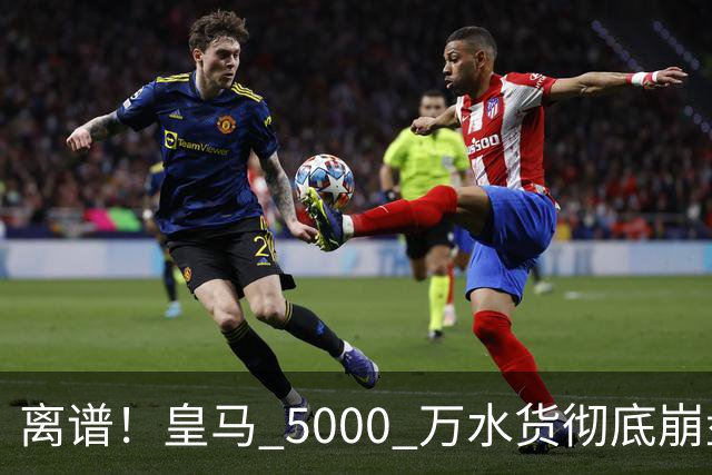 离谱！皇马 5000 万水货彻底崩盘！伯纳乌主力惨遭弃将碾压