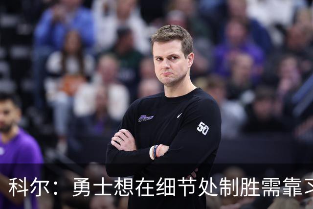 科尔：勇士想在细节处制胜需靠习惯而非教练临场微操