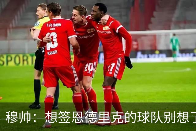 穆帅：想签恩德里克的球队别想了，最好坐着等否则会等累的