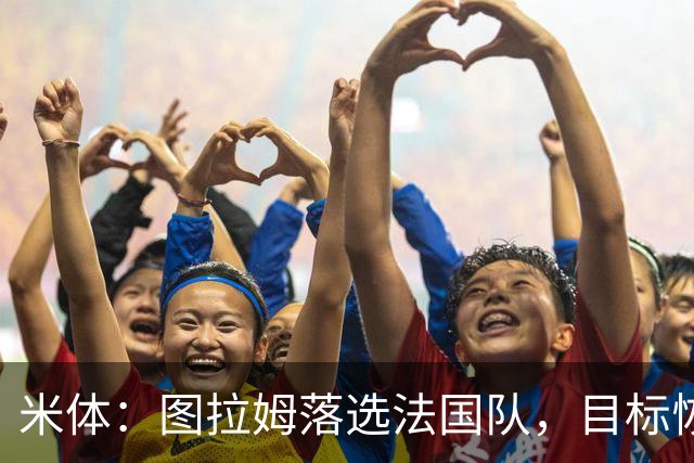米体：图拉姆落选法国队，目标恢复至最佳状态