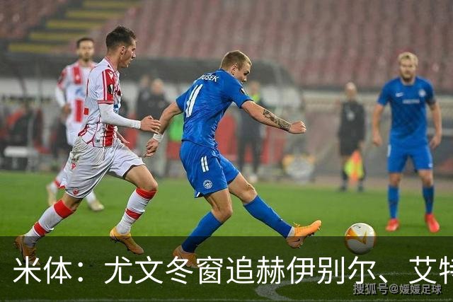 米体：尤文冬窗追赫伊别尔、艾特-努里；明夏盯自由球员