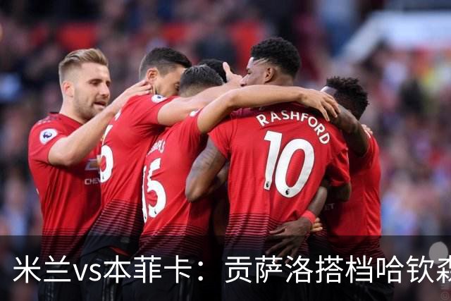 米兰vs本菲卡：贡萨洛搭档哈钦森，菲利波-泰拉恰诺出战