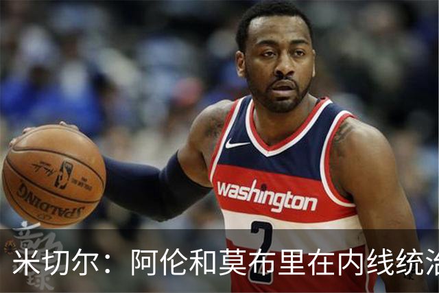 米切尔：阿伦和莫布里在内线统治力十足 他俩会带我们达成目标