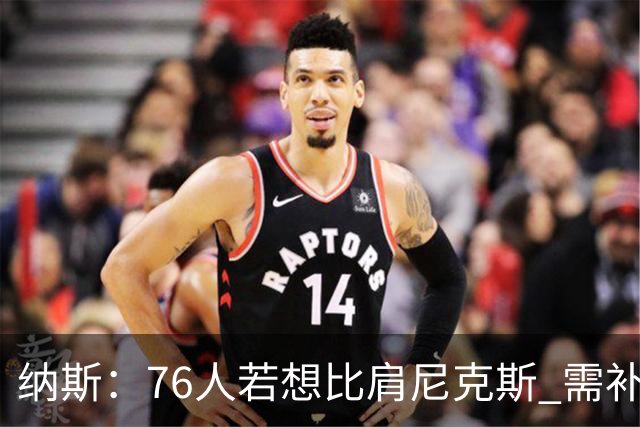 纳斯：76人若想比肩尼克斯 需补强侧翼体型与阵容深度