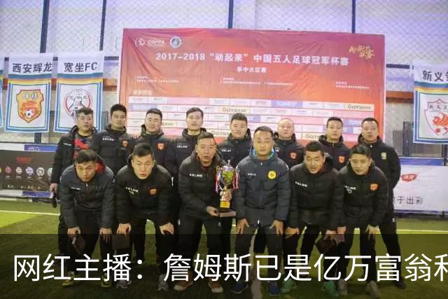 网红主播：詹姆斯已是亿万富翁和传奇 为何还要接博彩相关代言