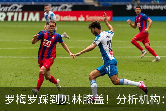 罗梅罗踩到贝林膝盖！分析机构：VAR上演闹剧 罗梅罗的犯规是黄牌