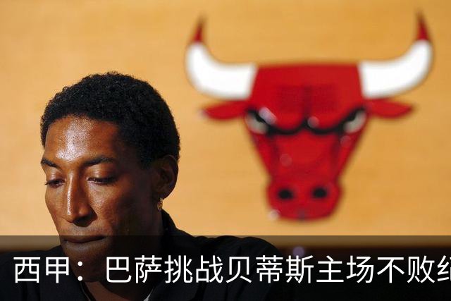 西甲：巴萨挑战贝蒂斯主场不败纪录，亚马尔改写历史？