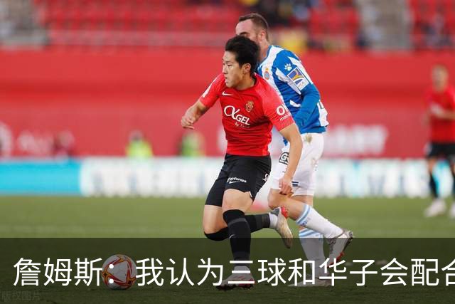 詹姆斯：我认为三球和华子会配合得很好 库明加也非常让人期待