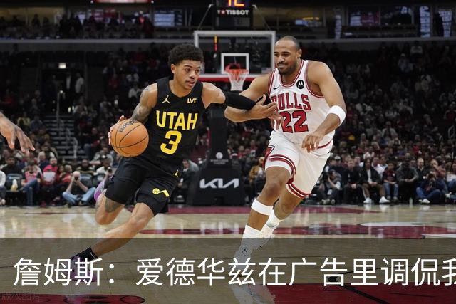 詹姆斯：爱德华兹在广告里调侃我就是在念提词器赚流量 我不在乎